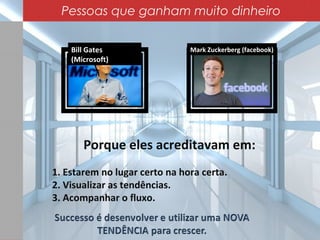 Mark Zuckerberg (facebook)Bill Gates
(Microsoft)
Porque eles acreditavam em:
1. Estarem no lugar certo na hora certa.
2. Visualizar as tendências.
3. Acompanhar o fluxo.
Pessoas que ganham muito dinheiro
 
