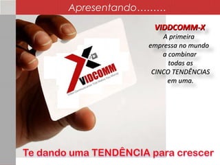 VIDDCOMM-XVIDDCOMM-X
A primeiraA primeira
empressa no mundoempressa no mundo
a combinara combinar
todas astodas as
CINCO TENDÊNCIASCINCO TENDÊNCIAS
em uma.em uma.
Apresentando………
 