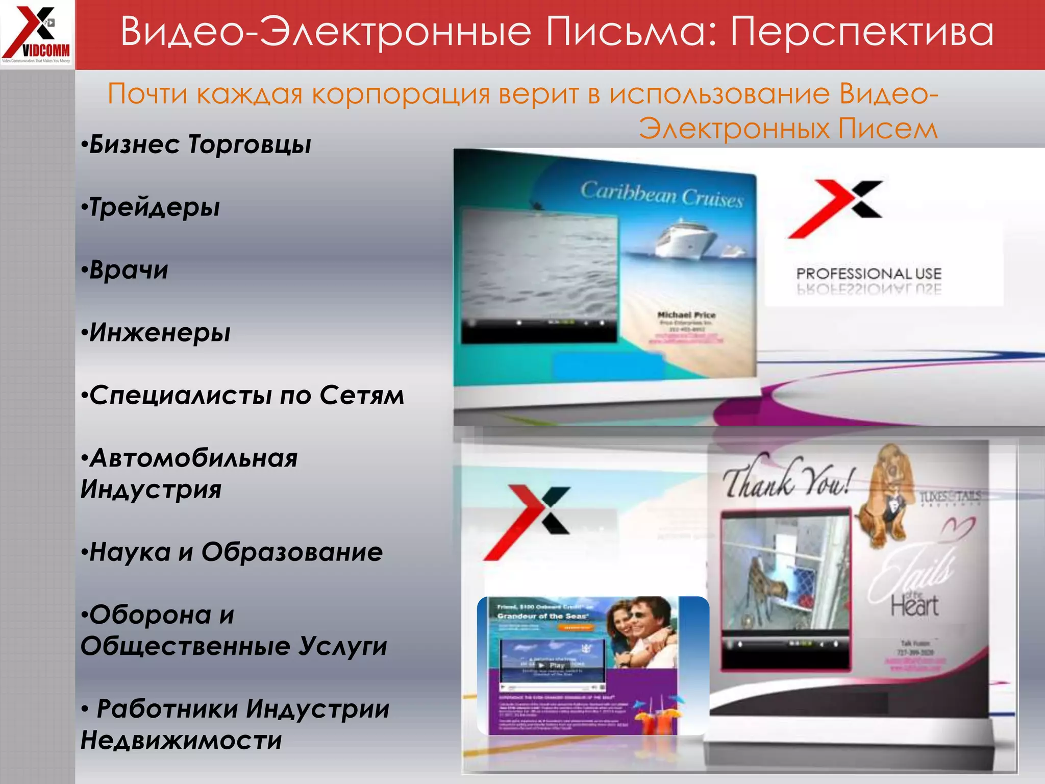 Видео-Электронные Письма: Перспектива
•Бизнес Торговцы
•Трейдеры
•Врачи
•Инженеры
•Специалисты по Сетям
•Автомобильная
Индустрия
•Наука и Образование
•Оборона и
Общественные Услуги
• Работники Индустрии
Недвижимости
Почти каждая корпорация верит в использование Видео-
Электронных Писем
 