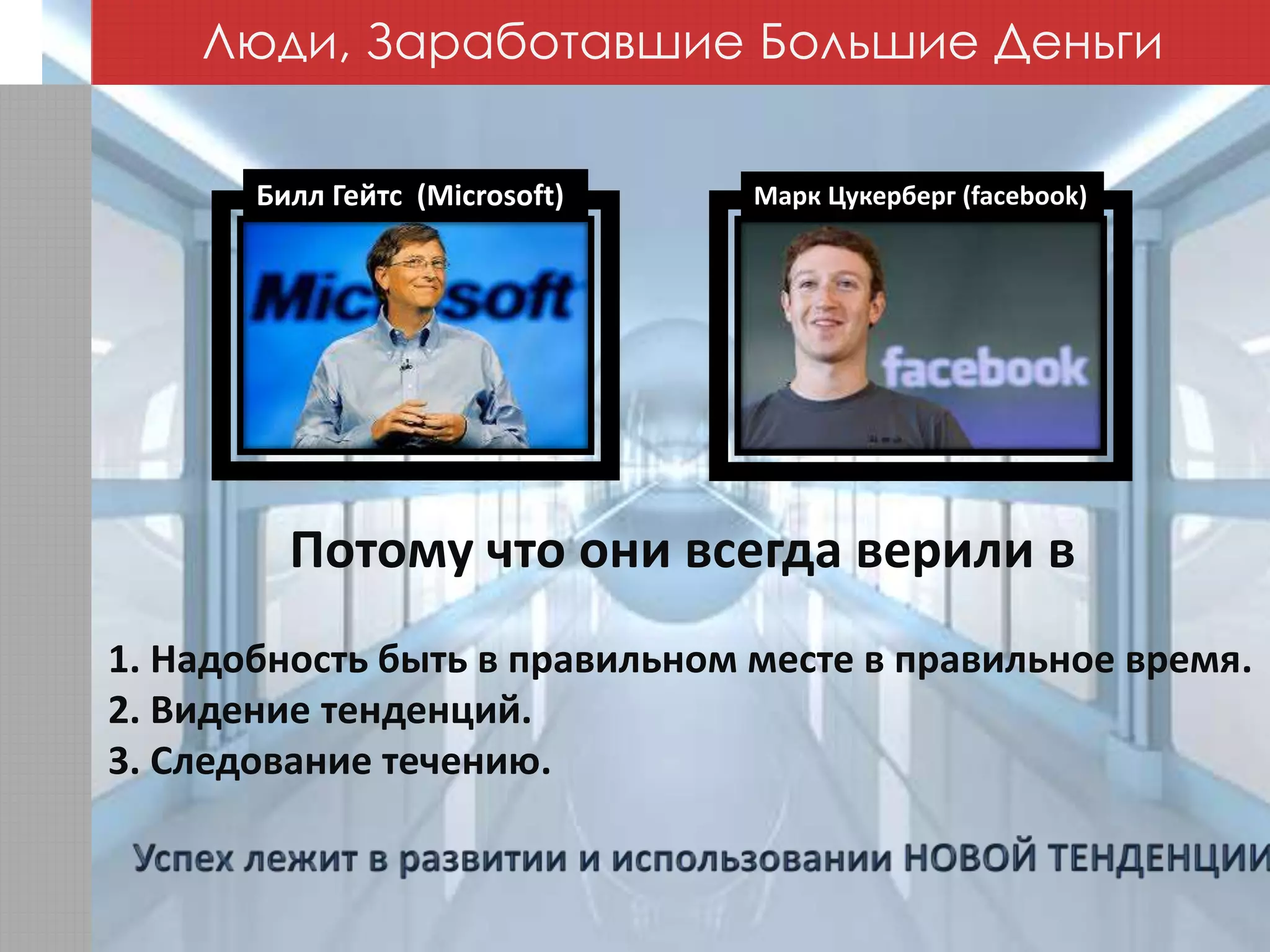 Марк Цукерберг (facebook)Билл Гейтс (Microsoft)
Потому что они всегда верили в
1. Надобность быть в правильном месте в правильное время.
2. Видение тенденций.
3. Следование течению.
Люди, Заработавшие Большие Деньги
 