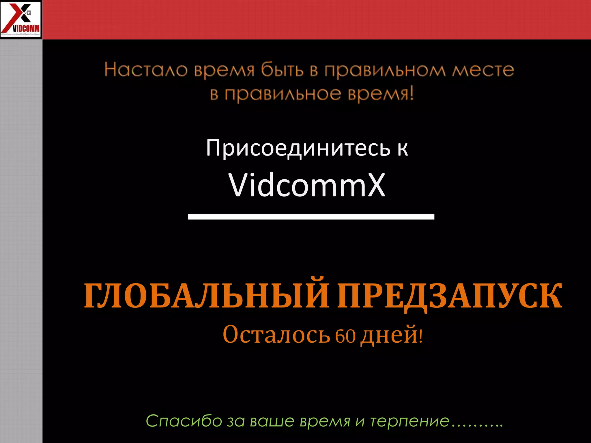 Присоединитесь к
VidcommX
ГЛОБАЛЬНЫЙПРЕДЗАПУСК
Осталось60 дней!
Спасибо за ваше время и терпение……….
 