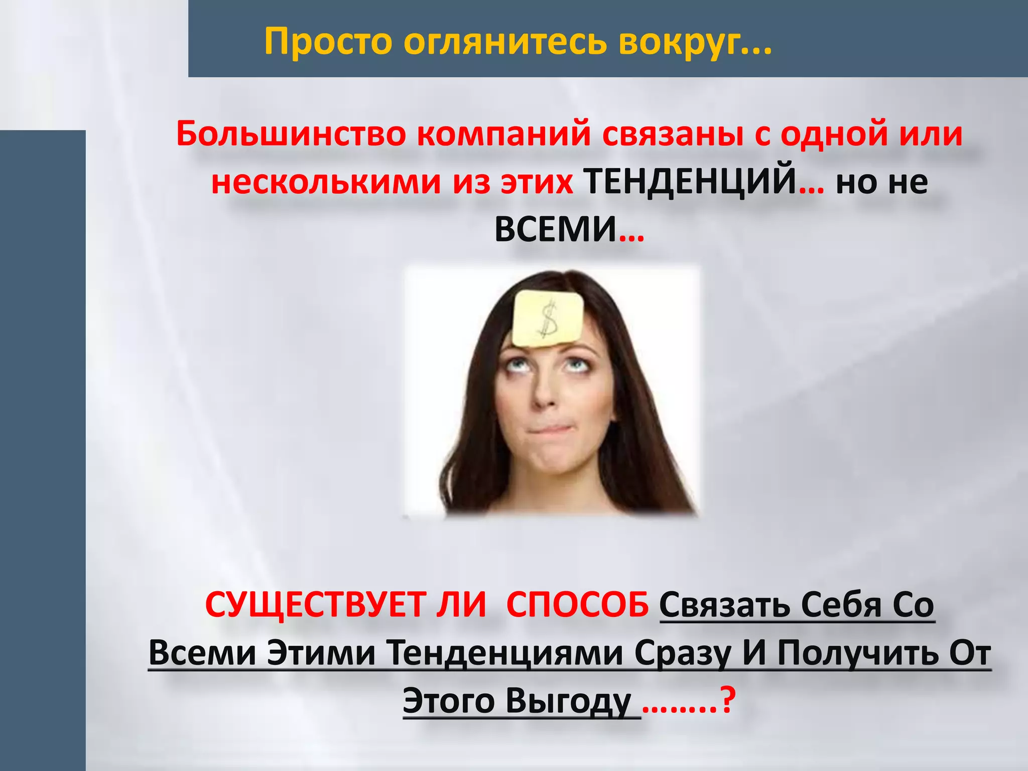 Просто оглянитесь вокруг...
Большинство компаний связаны с одной или
несколькими из этих ТЕНДЕНЦИЙ… но не
ВСЕМИ…
СУЩЕСТВУЕТ ЛИ СПОСОБ Связать Себя Со
Всеми Этими Тенденциями Сразу И Получить От
Этого Выгоду ……..?
 