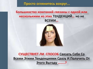Просто оглянитесь вокруг...
Большинство компаний связаны с одной или
несколькими из этих ТЕНДЕНЦИЙ… но не
ВСЕМИ…
СУЩЕСТВУЕТ ЛИ СПОСОБ Связать Себя Со
Всеми Этими Тенденциями Сразу И Получить От
Этого Выгоду ……..?
 