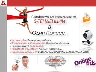 Платформа для Использования
5-ТЕНДЕНЦИЙ
В
Один Присест
Используйте Электронную Почту.
Записывайте и Отправляйте Видео Сообщения.
Рекламируйте свой товар.
Работайте над своим Личным Развитием.
Присоединитесь к СПЕЦИАЛЬНЫМ ГРУППАМ МАСТЕРМАЙНДОВ.
 
