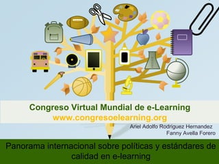 Congreso Virtual Mundial de e-Learning 
www.congresoelearning.org 
Ariel Adolfo Rodriguez Hernandez 
Fanny Avella Forero 
Panorama internacional sobre políticas y estándares de 
calidad en e-learning 
 