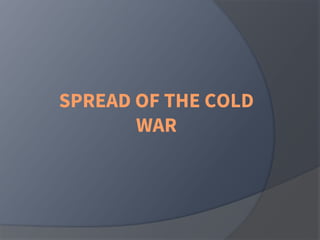 SPREAD OF THE COLD
WAR
 