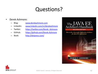 Questions?
• Derek Ashmore:
– Blog: www.derekashmore.com
– LinkedIn: www.linkedin.com/in/derekashmore
– Twitter: https://twitter.com/Derek_Ashmore
– GitHub: https://github.com/Derek-Ashmore
– Book: http://dvtpress.com/
©2015 Derek C. Ashmore, All Rights Reserved 62
 
