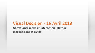Visual Decision - 16 Avril 2013
Narration visuelle et interaction : Retour
d’expérience et outils
 