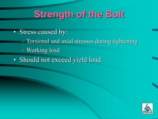 Strength of the Bolt
• Stress caused by:
– Torsional and axial stresses during tightening
– Working load
• Should not exceed yield load
 
