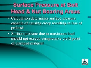 Surface Pressure at Bolt
Head & Nut Bearing Areas
• Calculation determines surface pressure
capable of causing creep resulting in loss of
preload
• Surface pressure due to maximum load
should not exceed compressive yield point
of clamped material
 
