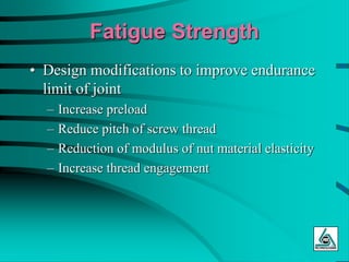 Fatigue Strength
• Design modifications to improve endurance
limit of joint
– Increase preload
– Reduce pitch of screw thread
– Reduction of modulus of nut material elasticity
– Increase thread engagement
 
