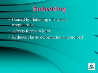 Embedding
• Caused by flattening of surface
irregularities
• Affects forces in joint
• Reduces elastic deformation and preload
 