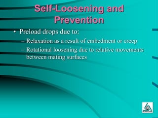 Self-Loosening and
Prevention
• Preload drops due to:
– Relaxation as a result of embedment or creep
– Rotational loosening due to relative movements
between mating surfaces
 
