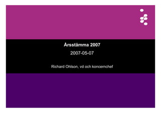 Årsstämma 2007
      Å   tä
          2007-05-07

Richard Ohlson, vd och koncernchef
 