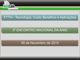 FTTH - Tecnologia, Custo Beneficio e Aplicações
3º ENCONTRO NACIONAL DA ANID
09 de Novembro de 2010
1
 