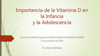 Importancia de la Vitamina D en
la Infancia
y la Adolescencia
Jornada Sociedad Uruguaya de Endocrinología y Metabolismo SUEM
12 de setiembre de 2015
Dra. Beatriz Mendoza
 