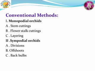 Conventional Methods:
I. Monopodial orchids
A . Stem cuttings
B . Flower stalk cuttings
C . Layering
II .Sympodial orchids
A . Divisions
B. Offshoots
C . Back bulbs
 