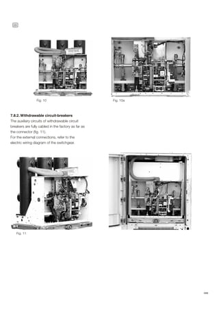 28
ABB
7.8.2. Withdrawable circuit-breakers
The auxiliary circuits of withdrawable circuit
breakers are fully cabled in the factory as far as
the connector (fig. 11).
For the external connections, refer to the
electric wiring diagram of the switchgear.
Fig. 11
Fig. 10 Fig. 10a
 