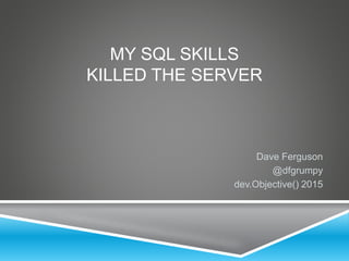 MY SQL SKILLS
KILLED THE SERVER
Dave Ferguson
@dfgrumpy
dev.Objective() 2015
 