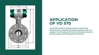 APPLICATION
OF VD 570
The VD 570 is ideal for moisture-heavy air and various
technical gases, including natural gas, hydrogen, LPG, and
propane. It is primarily used in the chemical, petrochemical,
pharmaceutical, and food production industries.
 