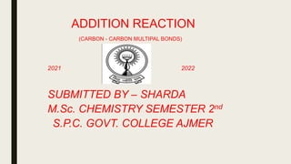 ADDITION REACTION
(CARBON - CARBON MULTIPAL BONDS)
2021 2022
SUBMITTED BY – SHARDA
M.Sc. CHEMISTRY SEMESTER 2nd
S.P.C. GOV...