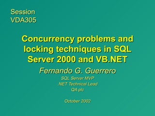 Session
VDA305

  Concurrency problems and
  locking techniques in SQL
   Server 2000 and VB.NET
          Fernando G. Guerrero
                SQL Server MVP
              .NET Technical Lead
                    QA plc

                 October 2002
 