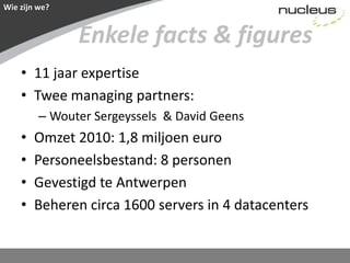 Wie zijn we?Enkele facts & figures11 jaar expertiseTwee managing partners: Wouter Sergeyssels  & David GeensOmzet 2010: 1,8 miljoen euroPersoneelsbestand: 8 personenGevestigd te AntwerpenBeheren circa 1600 servers in 4 datacenters