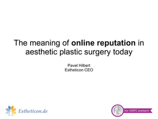 The meaning of online reputation in
aesthetic plastic surgery today
Pavel Hilbert
Estheticon CEO
 