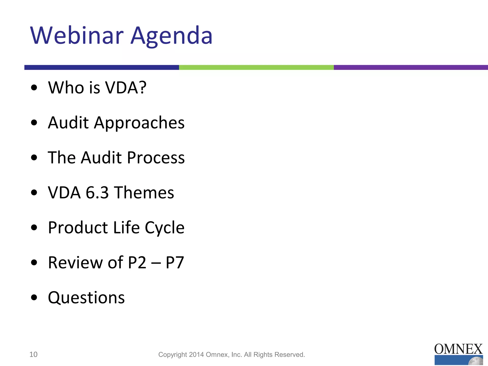 Webinar Agenda
• Who is VDA?
• Audit Approaches
• The Audit Process
• VDA 6.3 Themes
• Product Life Cycle
• Review of P2 – P7
• Questions
10 Copyright 2014 Omnex, Inc. All Rights Reserved.
 