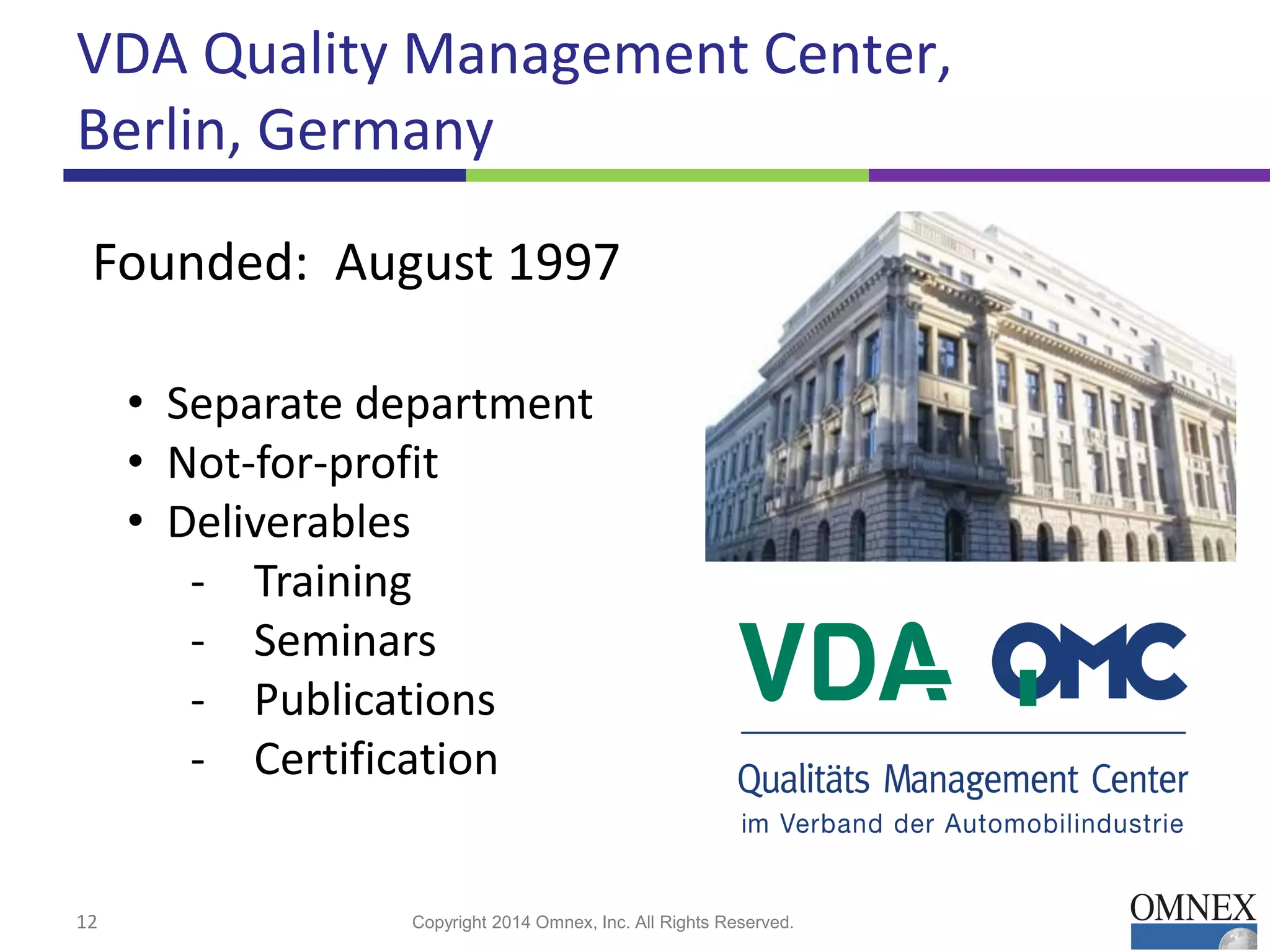 VDA Quality Management Center,
Berlin, Germany
12 Copyright 2014 Omnex, Inc. All Rights Reserved.
Business fields
Employees
Founded: August 1997
Organization
• Separate department
• Not-for-profit
• Deliverables
- Training
- Seminars
- Publications
- Certification
 