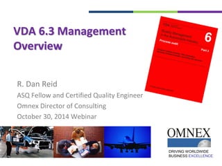 DRIVING WORLDWIDE
BUSINESS EXCELLENCE
VDA 6.3 Management
Overview
R. Dan Reid
ASQ Fellow and Certified Quality Engineer
Omnex Director of Consulting
October 30, 2014 Webinar
 