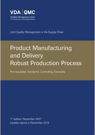 1st
edition, November 2007
Update reprint in November 2019
Product Manufacturing
and Delivery
Robust Production Process
Pre-requisites, Standards, Controlling, Examples
Joint Quality Management in the Supply Chain
 