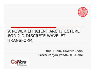 A POWER EFFICIENT ARCHITECTURE
FOR 2-D DISCRETE WAVELET
TRANSFORM

                 Rahul Jain, CoWare India
            Preeti Ranjan Panda, IIT-Delhi
 