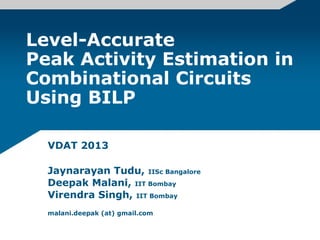 Level-Accurate
Peak Activity Estimation in
Combinational Circuits
Using BILP
VDAT 2013
Jaynarayan Tudu, IISc Bangalore
Deepak Malani, IIT Bombay
Virendra Singh, IIT Bombay
malani.deepak (at) gmail.com
 