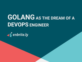 GOLANG AS THE DREAM OF A
DEVOPS ENGINEER
 