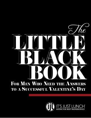 T he

little
black
book

For Men Who Need the Answers
to a Successful V
alentine’s Day

 
