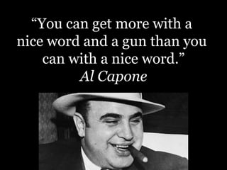 “You can get more with a
nice word and a gun than you
can with a nice word.”
Al Capone
 