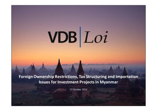 Foreign Ownership Restrictions, Tax Structuring and Importation
          Issues for Investment Projects in Myanmar
                          17 October 2012
 