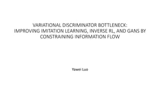 VARIATIONAL DISCRIMINATOR BOTTLENECK:
IMPROVING IMITATION LEARNING, INVERSE RL, AND GANS BY
CONSTRAINING INFORMATION FLOW
Yawei Luo
 