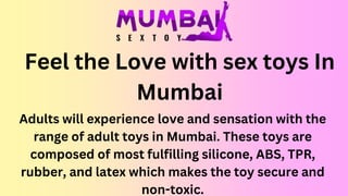 Feel the Love with sex toys In
Mumbai
Adults will experience love and sensation with the
range of adult toys in Mumbai. These toys are
composed of most fulfilling silicone, ABS, TPR,
rubber, and latex which makes the toy secure and
non-toxic.
 