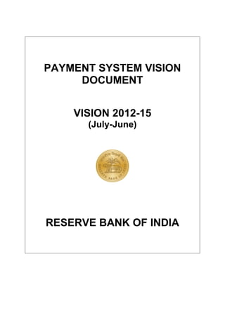 PAYMENT SYSTEM VISION
     DOCUMENT


    VISION 2012-15
      (July-June)




RESERVE BANK OF INDIA
 