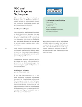 VDC und
     Laval Mayenne
     Technopole
     Schon seit 2004 ist Laval Mayenne Technopole aus
     Frankreich Partner des VDC Fellbach. Seitdem hat
                                                                  Laval Mayenne Technopole
     sich eine effiziente und enge Kooperation zwischen
                                                                  Valérie Moreau
     dem französischen Technologiepark und dem deut-
                                                                  6, rue Léonard de Vinci
     schen Kompetenzzentrum entwickelt.
                                                                  F-73033 Laval
                                                                  Tel.: +33 24349750-0
     Laval Mayenne Technopole
                                                                  valerie.moreau@laval-technopole.fr
                                                                  www.laval-technopole.fr
     Der Technologiepark Laval Mayenne Technopole ist
     im Herzen Westfrankreichs beheimatet. Er ist dabei
     einer von 45 Technologieparks in ganz Frankreich die
     ihr Wissen und Netzwerkkontakte an junge Start-
     Up Unternehmen sowie kleine und mittelständi-
     sche Unternehmen vermitteln. Das Hauptziel dabei       Neben der Veranstaltung in Laval hat Laval Mayenne
     ist es, neue, innovative Projekte zu fördern und zu    Technopole zusammen mit sieben seiner Unterneh-
     unterstützen.                                          men auch an der Joint Virtual Reality Conference
                                                            2010 in der Fellbacher Schwabendlandhalle teilge-
36   Dieses Anstoßen von Innovationen und die Unter-        nommen und stärkt so gemeinsam mit dem VDC
     stützung von Synergieeffekten zwischen lokalen         den internationalen Dialog im Bereich Virtual und
     Akteuren wie Hochschulen, Forschungslaboren,           Augmented Reality.
     Unternehmen oder Consultants stehen im Mittel-
     punkt des Tagesgeschäfts in Laval.


     Laval Mayenne Technopole unterstützt die Pro-
     jektmanager von kleinen und mittelständischen
     Unternehmen bei den Herausforderungen einer
     Unternehmensgründung oder dem Organisieren von
     innovativen Projekten.


     Laval Mayenne Technopole
     und das Virtual Reality Duet


     Im Jahre 1996 wollte sich die Stadt Laval auf inno-
     vative Technologien spezialisieren und hat daher
     den Bereich der Virtual Reality als aufkommende
     Technologie gewählt. Eines der ersten Projekte war
     der Aufbau der Laval Virtual Exhibition, die heute
     internationales Ansehen genießt. Jedes Jahr lockt
     die Veranstaltung zu Virtual und Augmented Rea-
     lity spezialisierte Unternehmen aus der ganzen Welt
     nach Laval. Laval Mayenne Technopole ist dabei ein
     Partner der Laval Virtual Exhibition.
 