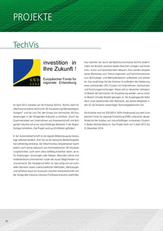 PROJEKTE

     TechVis

                                    investition in                            Das möchten wir durch die Wachstumsinitiative TechVis ändern:
                                                                              indem wir Brücken zwischen beiden Branchen schlagen und Know-
                                    Ihre Zukunft !                            how-, Kultur- und Sprachbarrieren abbauen. Dazu werden beispiels-
                                                                              weise Workshops zum Thema organisiert und Fachinformationen
                                                                              zum Technologie- und Methodenbereich aufbereitet und verbrei-
                                    Europäischer Fonds für
                                    regionale Entwicklung                     tet. Das langfristige Ziel der Initiative ist außerdem die Etablierung
                                                                              eines umfassenden VDC-Clusters mit Unternehmen, Hochschulen
                                                                              und Forschungseinrichtungen. Dieses soll zur deutschen Leitregion
                                                                              im Bereich der technischen 3D-Visualisierung werden, wie es schon
                                                                              im Bereich Virtuelle Realität gelungen ist. Als Ausgangspunkt dafür
                                                                              dient unser bestehendes VDC-Netzwerk, das bereits Mitglieder in
     Im April 2012 starteten wir die Initiative TechVis. TechVis steht für    den für die Initiative notwendigen Technologiebereichen hat.
     „Wachstumsinitiative technische 3D-Visualisierung Metropolregion
     Stuttgart“ und hat zum Ziel, den Einsatz von technischen 3D-Visu-        Die Initiative wird mit 200.000 € (50%-Förderquote) aus dem Euro-
     alisierungen in der fertigenden Industrie zu erhöhen. Durch die          päischen Fonds für regionale Entwicklung (EFRE) unterstützt, dessen
     Zusammenarbeit von Unternehmen aus Kreativwirtschaft und ferti-          Förderziel der Ausbau von zukunftsfähigen innovativen Clustern
     gender Industrie soll so ein zukunftsfähiges Netzwerk in der Region      in Baden-Württemberg ist. Das Projekt läuft von 5.April 2012 bis
     Stuttgart entstehen. Das Projekt wird aus EU-Mitteln gefördert.          31.Dezember 2014.


     In der Automobilwirtschaft ist die digitale Bildererzeugung heutzu-
     tage selbstverständlich. Dort hat sie die klassische Werbefotografie
     fast vollständig verdrängt. Der Maschinenbau beispielsweise macht
     jedoch noch wenig Gebrauch von hochrealistischen 3D-Visualisie-
     rungstechniken, auch wenn diese vielfältig einsetzbar wären, sei es
     für Anleitungen, Schulungen oder Messen. Besonders kleine und
     mittelständische Unternehmen nutzen die neuen Möglichkeiten nur
     unzureichend. Der Hauptgrund dafür ist, dass aufgrund von kultu-
     rellen Barrieren sowie unterschiedlichen Methoden, Werkzeugen
     und Verfahren kaum ein Austausch zwischen Kreativwirtschaft und
     der fertigenden Industrie inklusive IT-Software-Industrie stattfindet.




20
 