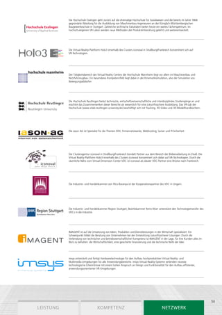 Die Hochschule Esslingen geht zurück auf die ehemalige Hochschule für Sozialwesen und die bereits im Jahre 1868
           gegründete Abteilung für die Ausbildung von Maschinenbau-Ingenieuren an der Königlich-Württembergischen
           Baugewerkeschule in Stuttgart. Zahlreiche technische Fakultäten bieten heute ein weites Fächerspektrum. Im
           hochschuleigenen VR-Labor werden neue Methoden der Produktentwicklung gelehrt und weiterentwickelt.




           Die Virtual-Reality-Plattform Holo3 innerhalb des Clusters iconoval in Straßburg/Frankreich konzentriert sich auf
           VR-Technologien.




           Der Tätigkeitsbereich des Virtual Reality Centers der Hochschule Mannheim liegt vor allem im Maschinenbau und
           Nutzfahrzeugbau. Ein besonderes Kompetenzfeld liegt dabei in der Kinematiksimulation, also der Simulation von
           Bewegungsabläufen.




           Die Hochschule Reutlingen bietet technische, wirtschaftswissenschaftliche und interdisziplinäre Studiengänge an und
           erachtet das Zusammenwirken dieser Bereiche als wesentlich für eine zukunftssichere Ausbildung. Das VR-Lab der
           Hochschule (www.vrlab.reutlingen-university.de) beschäftigt sich mit Tracking, 3D-Video und 3D-Modellhandbüchern.




           Die iason AG ist Spezialist für die Themen EDV, Firmennetzwerke, Webhosting, Server und IT-Sicherheit.




           Die Clusteragentur iconoval in Straßburg/Frankreich bündelt Partner aus dem Bereich der Bildverarbeitung im Elsaß. Die
           Virtual Reality-Plattform Holo3 innerhalb des Clusters iconoval konzentriert sich dabei auf VR-Technologien. Durch die
           räumliche Nähe zum Virtual Dimension Center VDC ist iconoval als idealer VDC-Partner eine Brücke nach Frankreich.




           Die Industrie- und Handelskammer von Pécs-Baranya ist der Kooperationspartner des VDC in Ungarn.




           Die Industrie- und Handelskammer Region Stuttgart, Bezirkskammer Rems-Murr unterstützt den Technologietransfer des
           VDCs in die Industrie.




           IMAGENT ist auf die Umsetzung von Ideen, Produkten und Dienstleistungen in der Wirtschaft spezialisiert. Ein
           Schwerpunkt bildet die Beratung von Unternehmen bei der Entwicklung zukunftssicherer Lösungen. Durch die
           Verbindung von technischer und betriebswirtschaftlicher Kompetenz ist IMAGENT in der Lage, für ihre Kunden alles im
           Blick zu behalten: die Wirtschaftlichkeit, eine gesicherte Finanzierung und die technische Reife der Idee.




           imsys entwickelt und fertigt Hardwaretechnologie für den Aufbau hochproduktiver Virtual Reality- und
           Multimedia-Umgebungen für alle Anwendungsbereiche. imsys Virtual-Reality-Systeme verbinden neueste
           technologische Erkenntnisse mit einem hohen Anspruch an Design und Funktionalität für den Aufbau effizienter,
           anwendungsorientierter VR-Umgebungen.




                                                                                                                                    59
Leistung                             Kompetenz                                                 Netzwerk
 