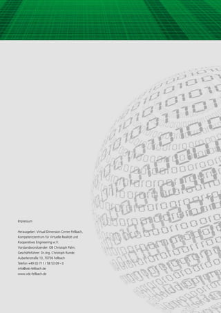 Impressum


Herausgeber: Virtual Dimension Center Fellbach,
Kompetenzzentrum für Virtuelle Realität und
Kooperatives Engineering w.V.
Vorstandsvorsitzender: OB Christoph Palm;
Geschäftsführer: Dr.-Ing. Christoph Runde;
Auberlenstraße 13, 70736 Fellbach
Telefon +49 (0) 711 / 58 53 09 - 0
info@vdc-fellbach.de
www.vdc-fellbach.de
 