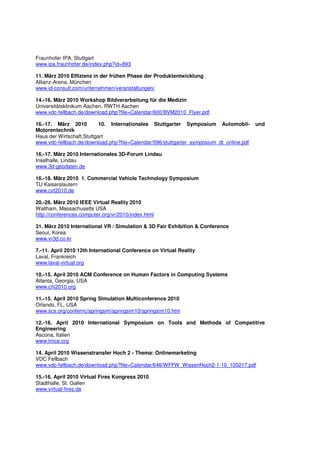 Fraunhofer IPA, Stuttgart
www.ipa.fraunhofer.de/index.php?id=893

11. März 2010 Effizienz in der frühen Phase der Produktentwicklung
Allianz-Arena, München
www.id-consult.com/unternehmen/veranstaltungen/

14.-16. März 2010 Workshop Bildverarbeitung für die Medizin
Universitätsklinikum Aachen, RWTH Aachen
www.vdc-fellbach.de/download.php?file=Calendar/600/BVM2010_Flyer.pdf

16.-17. März 2010          10. Internationales Stuttgarter Symposium Automobil-          und
Motorentechnik
Haus der Wirtschaft,Stuttgart
www.vdc-fellbach.de/download.php?file=Calendar/596/stuttgarter_symposium_dt_online.pdf

16.-17. März 2010 Internationales 3D-Forum Lindau
Inselhalle, Lindau
www.3d-geodaten.de

16.-18. März 2010 1. Commercial Vehicle Technology Symposium
TU Kaiserslautern
www.cvt2010.de

20.-26. März 2010 IEEE Virtual Reality 2010
Waltham, Massachusetts USA
http://conferences.computer.org/vr/2010/index.html

31. März 2010 International VR / Simulation & 3D Fair Exhibition & Conference
Seoul, Korea
www.vr3d.co.kr

7.-11. April 2010 12th International Conference on Virtual Reality
Laval, Frankreich
www.laval-virtual.org

10.-15. April 2010 ACM Conference on Human Factors in Computing Systems
Atlanta, Georgia, USA
www.chi2010.org

11.-15. April 2010 Spring Simulation Multiconference 2010
Orlando, FL, USA
www.scs.org/confernc/springsim/springsim10/springsim10.htm

12.-16. April 2010 International Symposium on Tools and Methods of Competitive
Engineering
Ascona, Italien
www.tmce.org

14. April 2010 Wissenstransfer Hoch 2 - Thema: Onlinemarketing
VDC Fellbach
www.vdc-fellbach.de/download.php?file=Calendar/646/WFFW_WissenHoch2-1-10_100217.pdf

15.-16. April 2010 Virtual Fires Kongress 2010
Stadthalle, St. Gallen
www.virtual-fires.de
 