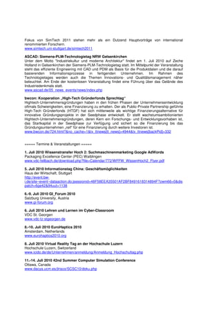 Fokus von SimTech 2011 stehen mehr als ein Dutzend Hauptvorträge von international
renommierten Forschern.
www.simtech.uni-stuttgart.de/simtech2011

ASCAD: Siemens-PLM-Technologietag NRW Gelsenkirchen
Unter dem Motto "Industriekultur und moderne Architektur" findet am 1. Juli 2010 auf Zeche
Holland in Gelsenkirchen der Siemens-PLM-Technologietag statt. Im Mittelpunkt der Veranstaltung
steht das effiziente Engineering mit CAD und PDM als Basis für die Produktdaten und die darauf
basierenden Informationsprozesse in fertigenden Unternehmen. Im Rahmen des
Technologietages werden auch die Themen Innovations- und Qualitätsmanagement näher
beleuchtet. Am Ende der kostenlosen Veranstaltung findet eine Führung über das Gelände des
Industriedenkmals statt.
www.ascad.de/05_news_events/news/index.php

bwcon: Kooperation „High-Tech Gründerfonds Sprechtag“
Hightech-Unternehmensgründungen haben in den frühen Phasen der Unternehmensentwicklung
oftmals Schwierigkeiten, eine Finanzierung zu erhalten. Der als Public-Private Partnership geführte
High-Tech Gründerfonds (HTGF) hat sich mittlerweile als wichtige Finanzierungsalternative für
innovative Gründungsprojekte in der Seedphase entwickelt. Er stellt wachstumsambitionierten
Hightech-Unternehmensgründungen, deren Kern ein Forschungs- und Entwicklungsvorhaben ist,
das Startkapital in der Seedphase zur Verfügung und sichert so die Finanzierung bis das
Gründungsunternehmen „reif“ für eine Finanzierung durch weitere Investoren ist.
www.bwcon.de/724.html?&no_cache=1&tx_ttnews[tt_news]=4944&tx_ttnews[backPid]=332


===== Termine & Veranstaltungen =====

1. Juli 2010 Wissenstransfer Hoch 2: Suchmaschinenmarketing Google AdWords
Packaging Excellence Center (PEC) Waiblingen
www.vdc-fellbach.de/download.php?file=Calendar/772/WFFW_WissenHoch2_Flyer.pdf

5. Juli 2010 Informationstag China: Geschäftsmöglichkeiten
Haus der Wirtschaft, Stuttgart
http://event.bw-
i.de/site~event~dataaction.do;jsessionid=48F58EEA35501AF2BF8491618314894F?zwm66=0&dis
patch=6ge42&94uut=1138

6.-9. Juli 2010 GI_Forum 2010
Salzburg University, Austria
www.gi-forum.org

6. Juli 2010 Lehren und Lernen im Cyber-Classroom
VDC St. Georgen
www.vdc-tz-stgeorgen.de

8.-10. Juli 2010 EuroHaptics 2010
Amsterdam, Netherlands
www.eurohaptics2010.org

8. Juli 2010 Virtual Reality Tag an der Hochschule Luzern
Hochschule Luzern, Switzerland
www.icido.de/de/Unternehmen/anmeldung/Anmeldung_Hochschultag.php

11.-14. Juli 2010 42nd Summer Computer Simulation Conference
Ottawa, Canada
www.dacya.ucm.es/jlrisco/SCSC10/doku.php
 