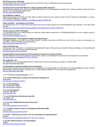 3D-PDF-Generator für Solid Edge
Das Systemhaus Unitec hat ein Tool entwickelt, mit dem sich 3D-PDF direkt aus Solid Edge heraus produzieren lassen.
http://www.all4edge.de/produkte/3d-pdf/

Innovatives Fernrohr lässt BuGa-Besucher in längst vergangene Zeiten eintauchen
Kein gewöhnliches T   eleskop ist es, das die Universität Koblenz-Landau auf der Bundesgartenschau (Buga) 2011 in Koblenz ausstellt und damit technisches
Neuland in der Technologiestadt Koblenz betritt.
http://idw-online.de/de/news420610

Vom 3D-Modell zum Manual
Gebrauchsanweisungen für Produkte sind leider selten eine Hilfe für Verbraucher. Nun nutzen die ersten Firmen die Vorteile von CAD-Software, um daraus
direkt interaktive Anleitungen zu erstellen.
http://www.heise.de/newsticker/meldung/Vom-3D-Modell-zum-Manual-1237885.html

Gesten statt Maus – neue Software für die Kinect
Die Gestensteuerung am PC mit Microsofts Kinect-Kamera wird durch ein neues Programm der KinEmote-Entwickler weiter vereinfacht – eine Hand ersetzt
die Maus.
http://www.heise.de/newsticker/meldung/Gesten-statt-Maus-neue-Software-fuer-die-Kinect-1239523.html

Leichter Austausch großer CAD-Dateien
Im Automobilbau ebenso wie im Maschinenbau sind häufig sehr große Dateien auszutauschen. Mit PROOM stellt PROCAD nun eine innovative Lösung für
diese Herausforderung bereit.
http://www.autocad-magazin.de/nl/17141

CINTEG-Hausmessen: "Technologieforum digitale Produktentwicklung"
"Mit Digital Prototyping von der Idee bis zum realen Produkt!". Zu diesem Thema lädt die CINTEG AG im Mai 2010 Ihre Kunden und Interessenten zur
Hausmesse in alle vier Standorten des Unternehmens ein.
http://www.autocad-magazin.de/nl/17140

Codex of PLM Openness
Die Integration neuer IT–Systeme in eine bestehende Systemlandschaft sowie die Absicherung der laufenden Prozesse bei Release- und Versionswechseln
ist heute immer noch mit einem hohen Aufwand verbunden.
http://www.prostep.org/index.php?id=620

Dassault Systèmes Acquires Enginuity PLM to Accelerate Innovation for Formulated Products
Dassault Systèmes announced the acquisition of Enginuity PLM, a leader in formula-based PLM. The amount of the transaction was not disclosed.
http://www.cimdata.com/newsletter/2011/17/03/17.03.01.htm

Nervengeflechte in 3D
Am Goethe-Zentrum für wissenschaftliches Rechnen rekonstruieren Forscher die Ausbreitung von Signalen in einzelnen Zellen.
http://idw-online.de/de/news419839

Tumortherapien per Computer individuell und im Detail planen
Renommierter Eurographics Medical Prize geht 2011 an Magdeburger Computervisualisten und Informatiker der Universität Magdeburg und der Dornheim
Medical Images GmbH wurden beim „Dirk Bartz Prize for Visual Computing in Medicine“ mit dem ersten Preis ausgezeichnet.
http://idw-online.de/de/news419882

===== Termine & Veranstaltungen =====
5.-10. Juni 2011 IEEE Internat. Conference On Information Visualisation IV
Baden-Baden
http://www.mrt.uni-karlsruhe.de/iv2011/

6.-9. Juni 2011 BlechExpo
Neue Landesmesse, Stuttgart
http://www.blechexpo-messe.de/

6.-10. Juni 2011 Hypertext
Eindhoven, Netherlands
http://www.ht2011.org/

7.-9. Juni 2011 Electronic Entertainment Expo (E3)
Los Angeles, USA
http://www.e3expo.com

7.-10. Juni 2011 POWER-GEN International Power-Gen"
Milan, Italy
http://www.powergeneurope.com/index.html

7.-11. Juni 2011 European Conference on Modelling and Simulation ECMS
Krakow, Poland
http://www.scs-europe.net/conf/ecms2011/

8. Juni 2011 7. CAE-Forum zum Thema: "Von der Co-Simulation zur Systemsimulation"
Erlangen
http://www.esocaet.com/fileadmin/CAE-Forum/7_CAE-Forum_Flyer.pdf

9. Juni 2011 CENIT Innovations- und Technologietag
Stuttgart
http://www.cenit.de/index.php?id=2082
 