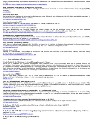Studiere Ingenieurmathematik und Simulation gemeinsam mit 100 Unternehmen! Das Ingenieur-Studium Virtual Engineering in Tuttlingen kombiniert Theorie
mit Praxis
http://www.hfu-campus-tuttlingen.de/studiengaenge/industrial-virtual-engineering/

Neuer Studiengang Game Design an der Macromedia Hochschule
Der Studiengang wird zum Wintersemester 2011/12 erstmalig an der Macromedia Hochschule für Medien und Kommunikation Campus Stuttgart (MHMK)
angeboten.
www.mhmk.de

Anhalt meets Rhein-Waal
Die Hochschule Rhein-Waal und die Hochschule Anhalt arbeiten seit einiger Zeit intensiv beim Aufbau einer Erste-Hilfe-Station und Ausbildungsambulanz in
Guatemala sowie bei dem Projekt „Næxus“ zusammen.
http://idw-online.de/pages/de/news431924

Human Solutions Acquires AVM
Human Solutions acquired the ERP/PDM provider AVM GmbH & Co. ISYS KG on the 30th of June 2011.
http://www.cimdata.com/newsletter/2011/27/05/27.05.01.htm

CAD-Software: Contact übernimmt Fast Concept Modeller
Nach einer Neuausrichtung des bisherigen Investors hat Contact Software die von der Münchener Force Five AG seit 2002 entwickelte
CAD-Optimierungssoftware "Fast Concept Modeller" (FCM) übernommen, die sich besonders in der Automobilindustrie etabliert hat.
http://www.plm-it-business.de/news/Wiederverwertung--SimuForm-sucht-nach-bereits-vorhandenen-Bauteilen.htm

Cimdata übernimmt Beratungsunternehmen CPDA
Das amerikanische PLM-Beratungsunternehmen Cimdata erweitert mit der Übernahme von Collaborative Product Development Associates, LLC (CPDA),
seine Kapazitäten hinsichtlich der Analyse von PLM-Umgebungen.
http://www.plm-it-business.de/news/PLM--Cimdata-uebernimmt-Beratungsunternehmen-CPDA.htm

Ansys übernimmt Apache Design Solutions
Ansys übernimmt Apache Design Solutions für 310 Mio. USD in bar. Apache ist ein Entwickler von Elektronik-Design-software. Die Tools von Apache dienen
zur Optimierung von Layouts, hauptsächlich zur Energieeinsparung, aber auch z.B. für Gehäuseintegration und ESD.
http://www.apache-da.com/

Autodesk Acquires Pixlr
Autodesk, Inc. announced that it has completed the acquisition of Pixlr, a popular free* online and social image creating, collecting, editing and sharing
service. Terms of the transaction were not disclosed.
http://www.cimdata.com/newsletter/2011/29/02/29.02.01.htm


===== Veranstaltungen & Termine =====
Virtuelle Realität für den Mittelstand – 3. Virtual Efficiency Congress in Fellbach
Am 29. und 30. September 2011 organisiert das Fellbacher Virtual Dimension Center (VDC) zum nunmehr dritten Mal die bewährte Mischung aus
Fachvorträgen, Workshops und einer Ausstellung in der Schwabenlandhalle. “Viele kleine und mittelständische Unternehmen in der Region hatten noch nicht
die Gelegenheit, sich mit den vielen Möglichkeiten und Chancen der modernen Visualisierungs- und Simulationslösungen, auch unter dem Stichwort Virtual
Reality bekannt, zu beschäftigen,” so der Geschäftsführer des VDC Fellbach Dr. Christoph Runde. "Aus diesem Grund organisieren wir den Kongress seit
mehreren Jahren - um neue Entwicklungen und Anwendungen für Unternehmen aufzuzeigen."
http://www.virtual-efficiency.de

Sponsorship of the JVRC 2011
The Joint Virtual Reality Conference (JVRC) 2011 of EuroVR and EGVE will be held in the UK at the University of Nottingham’s award-winning Jubilee
Campus on 20th and 21st September and you are invited to participate through sponsorship.
www.jvrc2011.org

JVRC 2011: deadline for early registration is 31.7.2011
The Joint Virtual Reality Conference (JVRC) continues a successful collaboration begun in Lyon, 2009 between the 8th Conference and Exhibition of the
European Association of Virtual Reality and Augmented Reality (euroVR) and the 17th Eurographics Symposium on Virtual Environments (EGVE). This year
it will be held in the UK at the University of Nottingham’s award-winning Jubilee Campus.
http://www.jvrc2011.org

International Program on Smart Mobility for transport & ICT on 8 and 9 December in Laval
Existing transport systems have to be optimized : increase the capacity, security and multimodality are becoming essential issues. It’s the smart mobility
challenge which associates actors from the transportation industry and ICT. INOV’dia 2011 international program gathers startups, labs, global corporations,
investors and local governments around smart mobility.
http://www.inovdia.fr/international

Prozesskette Umformen-Fügen-Lackieren: Viprof-Abschluss-Workshop am 22.11.2011
Experten von Volkswagen, CADFEM, ESI, ARC Solutions und weiteren mehr diskutieren den Stand der im Projekt erreichten Arbeiten.
http://www.projekt-viprof.de

25.-26. August 2011 The 6th Annual International Workshop on Haptic and Audio Interaction Design, HAID 2011
Ritsumeikan University, Japan
http://www.haid2011.org/

28.-31. August 2011 ASME 2011 International Design Engineering Technical Conference & Computers and Information in Engineering Conference
Washington DC, USA
http://www.asmeconferences.org/IDETC2011/index.cfm

31. August 2011 Go-3D 2011: Computergraphik für die Praxis
Rostock
 