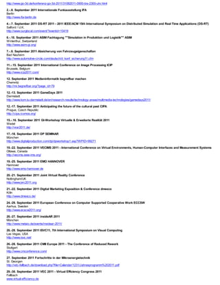 http://www.go-3d.de/konferenz-go-3d-2011/31082011-0900-bis-2300-uhr.html

2.-.8. September 2011 Internationale Funkausstellung IFA
Berlin
http://www.ifa-berlin.de

4.-.7. September 2011 DS-RT 2011 - 2011 IEEE/ACM 15th International Symposium on Distributed Simulation and Real Time Applications (DS-RT)
Salford / U.K.
http://www.ourglocal.com/event/?eventid=10419

6.-.10. September 2011 ASIM Fachtagung ""Simulation in Produktion und Logistik"" ASIM
Winterthur, Switzerland
http://www.asim-gi.org/

7.-.8. September 2011 Absicherung von Fahrzeugeigenschaften
Bad Nauheim
http://www.automotive-circle.com/deutsch/d_konf_sicherung11.cfm

11.-.15. September 2011 International Conference on Image Processing ICIP
Brussels, Belgium
http://www.icip2011.com/

12. September 2011 Medieninformatik begreifbar machen
Chemnitz
http://mi.begreifbar.org/?page_id=79

12.-13. September 2011 GameDays 2011
Darmstadt
http://www.kom.tu-darmstadt.de/en/research-results/technology-areas/multimedia-technologies/gamedays2011/

12.-17. September 2011 Anticipating the future of the cultural past CIPA
Prague, Czech Republic
http://cipa.icomos.org/

15.-.16. September 2011 GI-Workshop Virtuelle & Erweiterte Realität 2011
Wedel
http://vrar2011.de/

17.-18. September 2011 DP SEMINAR
München
http://www.digitalproduction.com/dp/dpworkshop1.asp?WPID=99271

19.-22. September 2011 VECIMS 2011 - International Conference on Virtual Environments, Human-Computer Interfaces and Measurement Systems
Ottawa, Canada
http://vecims.ieee-ims.org/

19.-25. September 2011 EMO HANNOVER
Hannover
http://www.emo-hannover.de

20.-21. September 2011 Joint Virtual Reality Conference
Nottingham/UK
http://www.jvrc2011.org

21.-22. September 2011 Digital Marketing Exposition & Conference dmexco
Köln
http://www.dmexco.de/

24.-29. September 2011 European Conference on Computer Supported Cooperative Work ECCSW
Aarhus, Sweden
http://www.ecscw2011.org/

26.-27. September 2011 insideAR 2011
München
http://www.metaio.de/events/insidear-2011/

26.-28. September 2011 ISVC11, 7th International Symposium on Visual Computing
Las Vegas, USA
http://www.isvc.net/

26.-28. September 2011 CMII Europe 2011 - The Conference of Reduced Rework
Stuttgart
http://www.cmconference.com/

27. September 2011 Fortschritte in der Mikroenergietechnik
St. Georgen
http://vdc-fellbach.de/download.php?file=Calendar/1231/Jahresprogramm%202011.pdf

29.-30. September 2011 VEC 2011 - Virtual Efficiency Congress 2011
Fellbach
www.virtual-efficiency.de
 